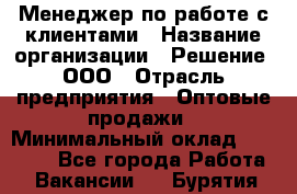 Менеджер по работе с клиентами › Название организации ­ Решение, ООО › Отрасль предприятия ­ Оптовые продажи › Минимальный оклад ­ 20 000 - Все города Работа » Вакансии   . Бурятия респ.